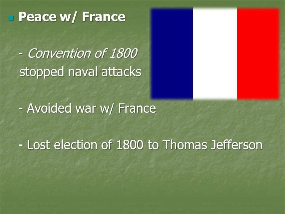 Peace w/ France Peace w/ France - Convention of 1800 stopped naval attacks stopped naval attacks - Avoided war w/ France - Lost election of 1800 to Thomas Jefferson