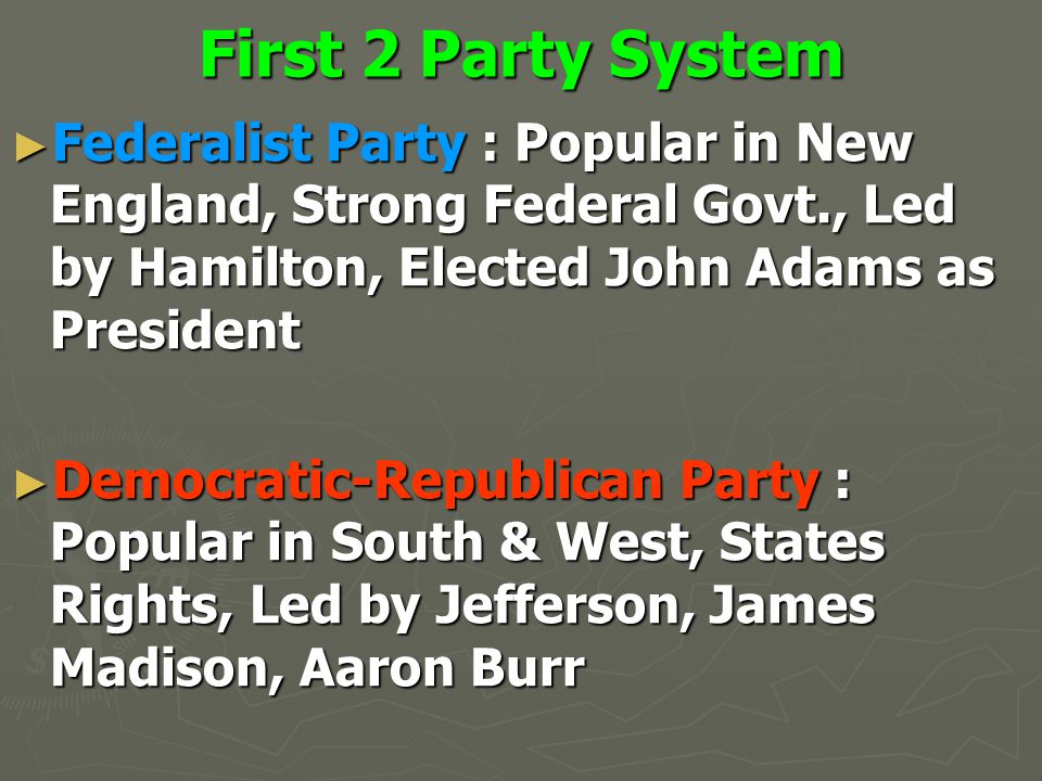 ► Federalist Party : Popular in New England, Strong Federal Govt., Led by Hamilton, Elected John Adams as President ► Democratic-Republican Party : Popular in South & West, States Rights, Led by Jefferson, James Madison, Aaron Burr First 2 Party System