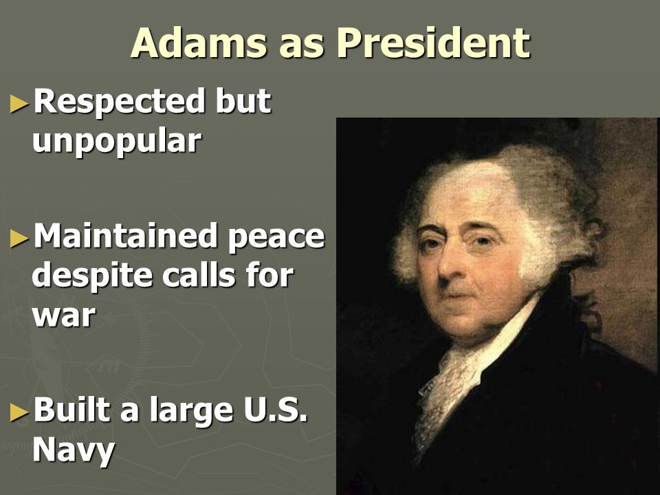 Adams as President ► Respected but unpopular ► Maintained peace despite calls for war ► Built a large U.S.