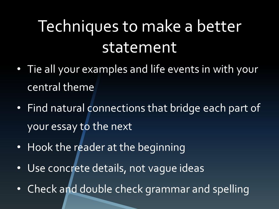 Techniques to make a better statement Tie all your examples and life events in with your central theme Find natural connections that bridge each part of your essay to the next Hook the reader at the beginning Use concrete details, not vague ideas Check and double check grammar and spelling