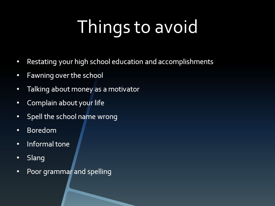Things to avoid Restating your high school education and accomplishments Fawning over the school Talking about money as a motivator Complain about your life Spell the school name wrong Boredom Informal tone Slang Poor grammar and spelling