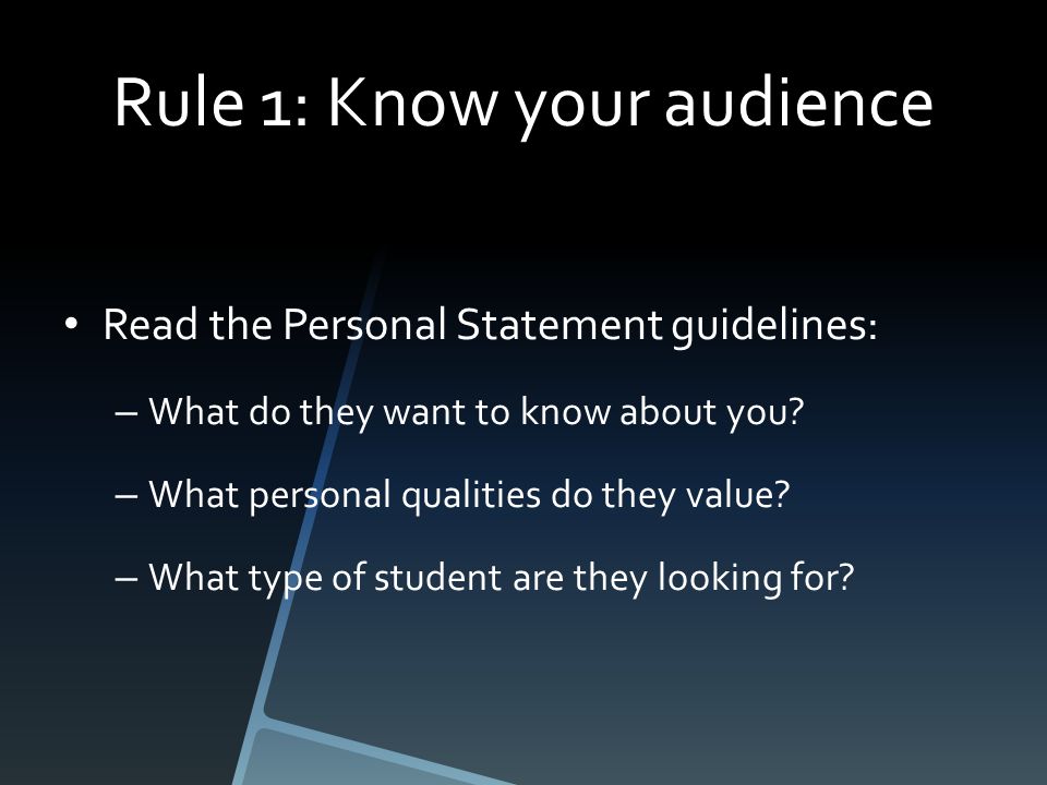 Rule 1: Know your audience Read the Personal Statement guidelines: – What do they want to know about you.
