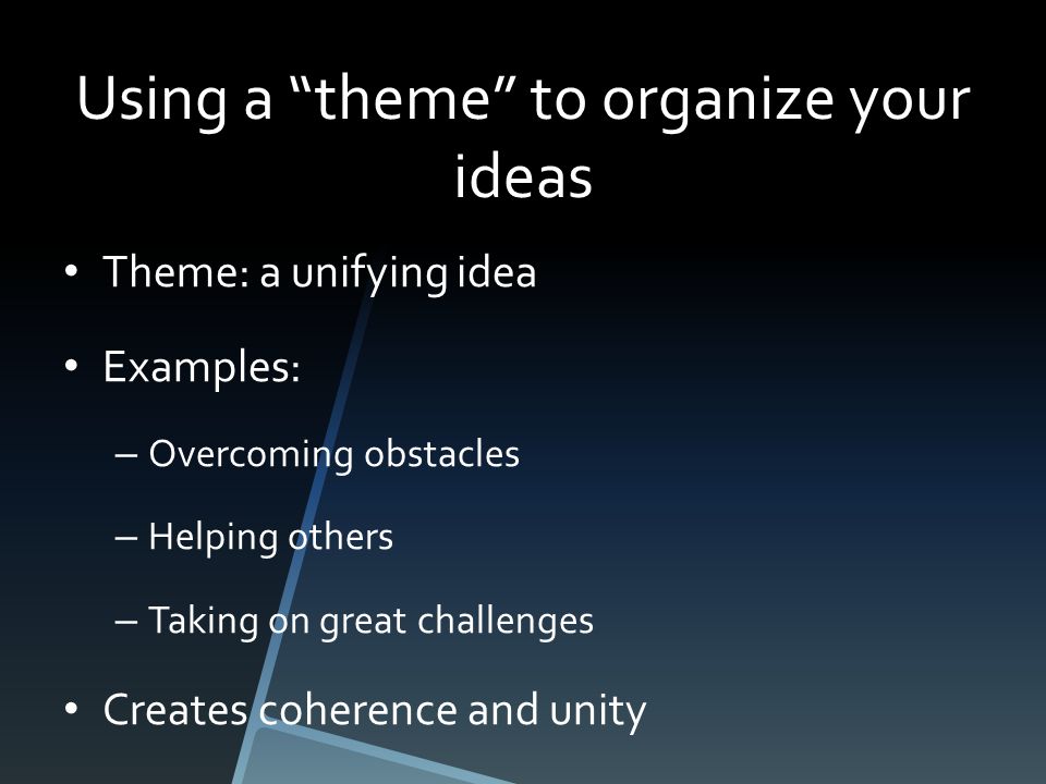 Using a theme to organize your ideas Theme: a unifying idea Examples: – Overcoming obstacles – Helping others – Taking on great challenges Creates coherence and unity