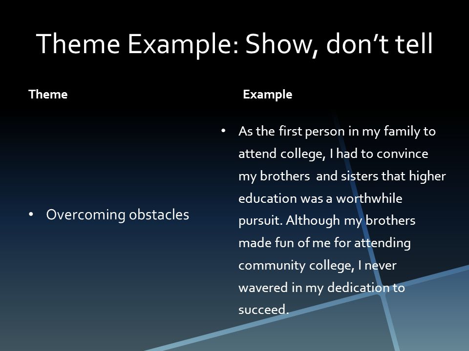 Theme Example: Show, don’t tell Theme Overcoming obstacles Example As the first person in my family to attend college, I had to convince my brothers and sisters that higher education was a worthwhile pursuit.