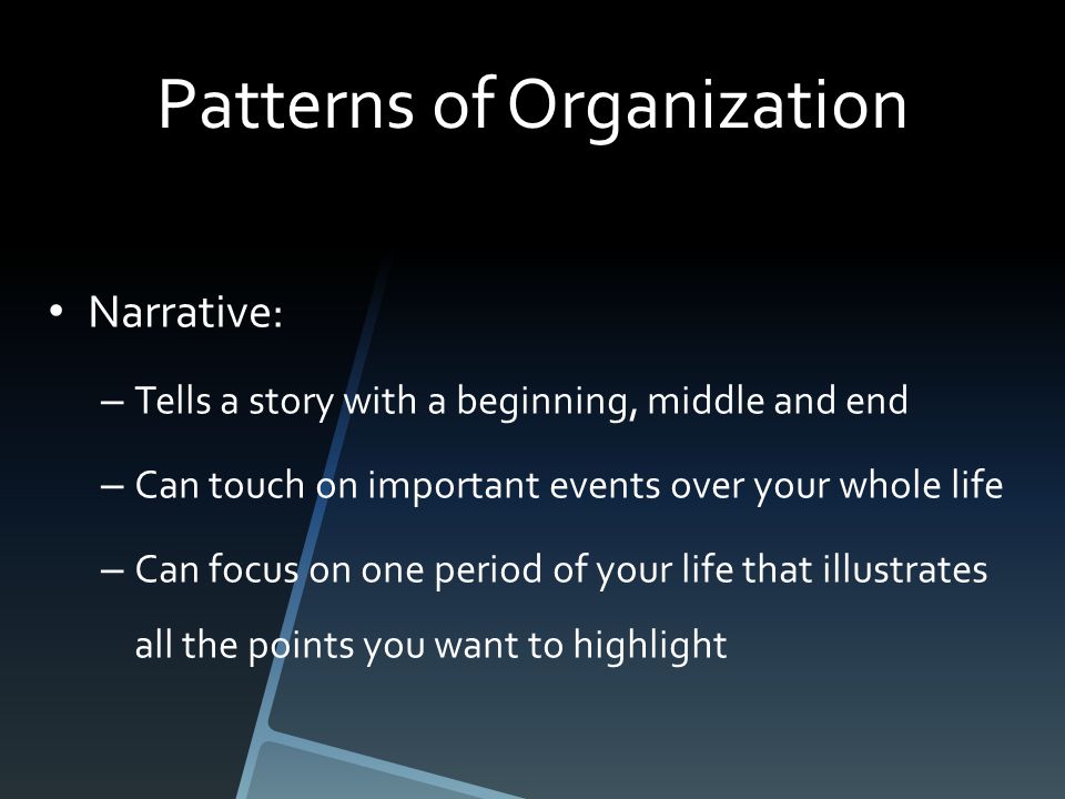 Patterns of Organization Narrative: – Tells a story with a beginning, middle and end – Can touch on important events over your whole life – Can focus on one period of your life that illustrates all the points you want to highlight