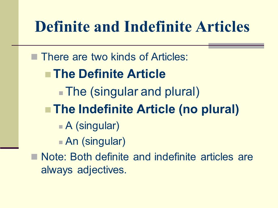 Definite and Indefinite Articles There are two kinds of Articles: The Definite Article The (singular and plural) The Indefinite Article (no plural) A (singular) An (singular) Note: Both definite and indefinite articles are always adjectives.