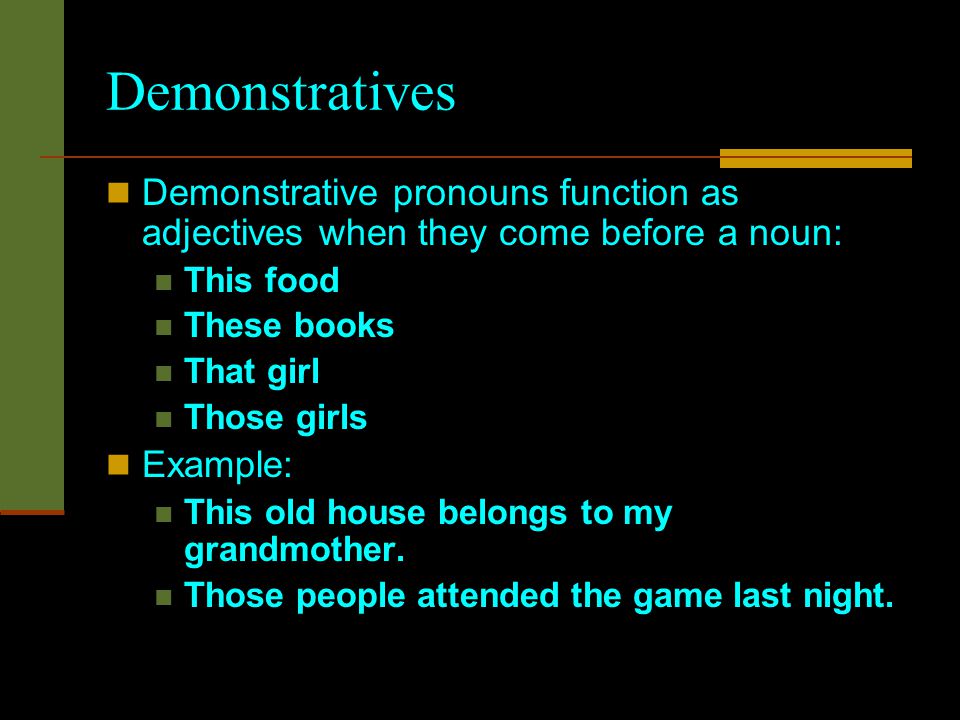 Demonstratives Demonstrative pronouns function as adjectives when they come before a noun: This food These books That girl Those girls Example: This old house belongs to my grandmother.