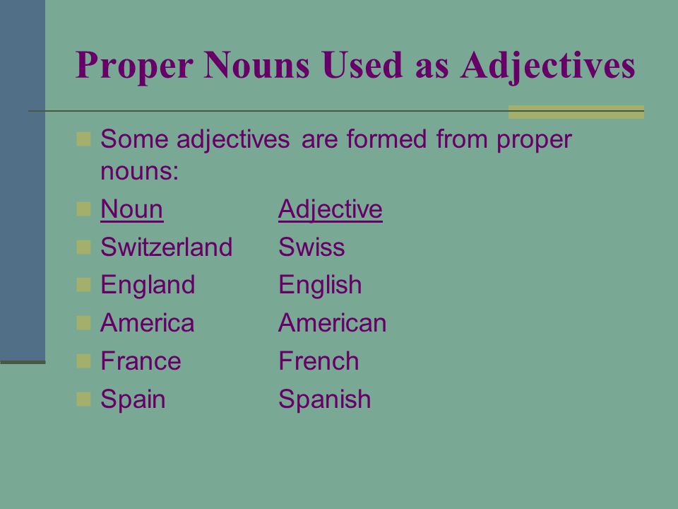 Proper Nouns Used as Adjectives Some adjectives are formed from proper nouns: NounAdjective SwitzerlandSwiss EnglandEnglish AmericaAmerican FranceFrench SpainSpanish