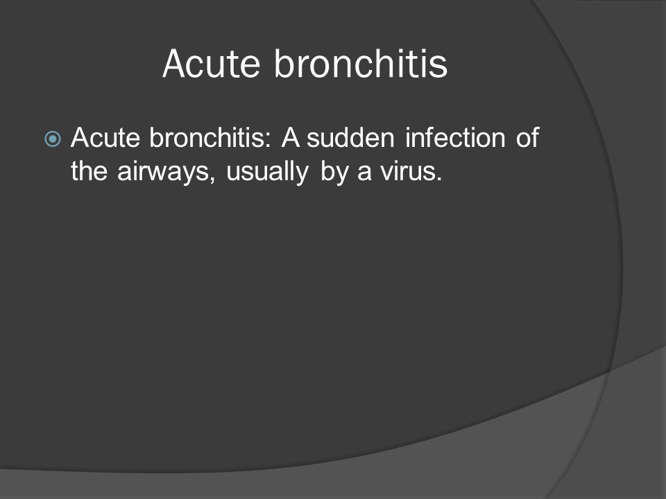 Acute bronchitis  Acute bronchitis: A sudden infection of the airways, usually by a virus.