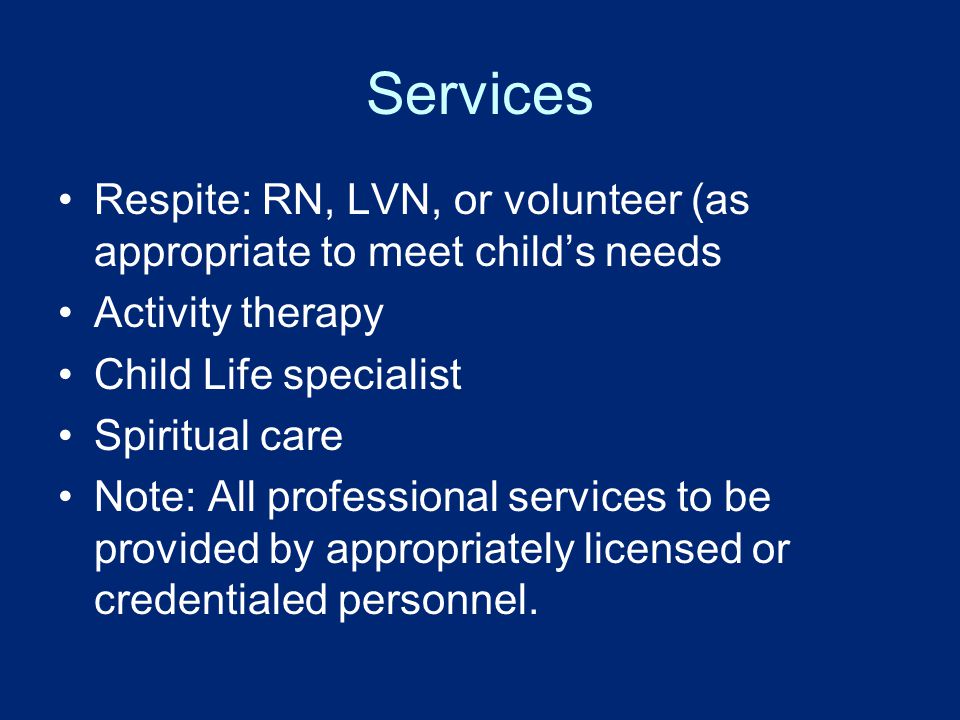 Services Respite: RN, LVN, or volunteer (as appropriate to meet child’s needs Activity therapy Child Life specialist Spiritual care Note: All professional services to be provided by appropriately licensed or credentialed personnel.