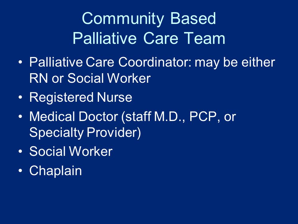 Community Based Palliative Care Team Palliative Care Coordinator: may be either RN or Social Worker Registered Nurse Medical Doctor (staff M.D., PCP, or Specialty Provider) Social Worker Chaplain
