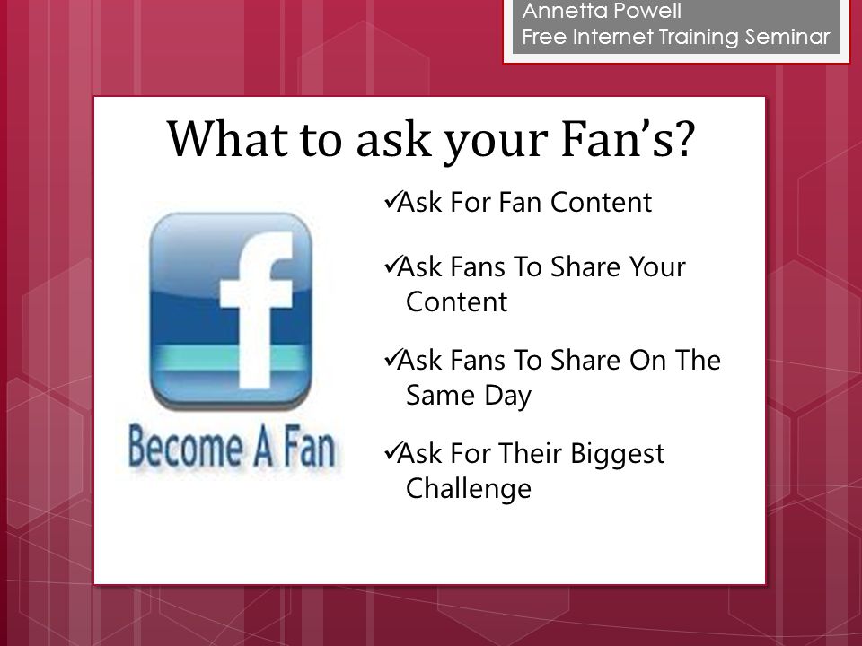 Annetta Powell Free Internet Training Seminar Ask For Fan Content Ask Fans To Share Your Content Ask Fans To Share On The Same Day Ask For Their Biggest Challenge What to ask your Fan’s