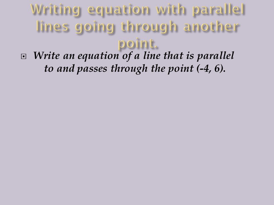  Write an equation of a line that is parallel to and passes through the point (-4, 6).
