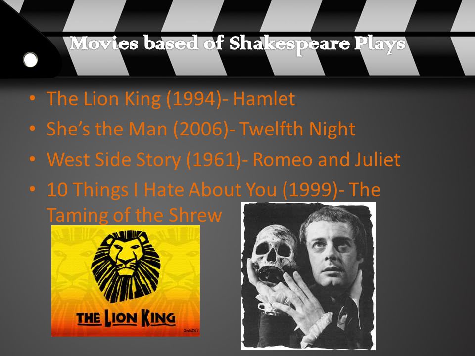 The Lion King (1994)- Hamlet She’s the Man (2006)- Twelfth Night West Side Story (1961)- Romeo and Juliet 10 Things I Hate About You (1999)- The Taming of the Shrew