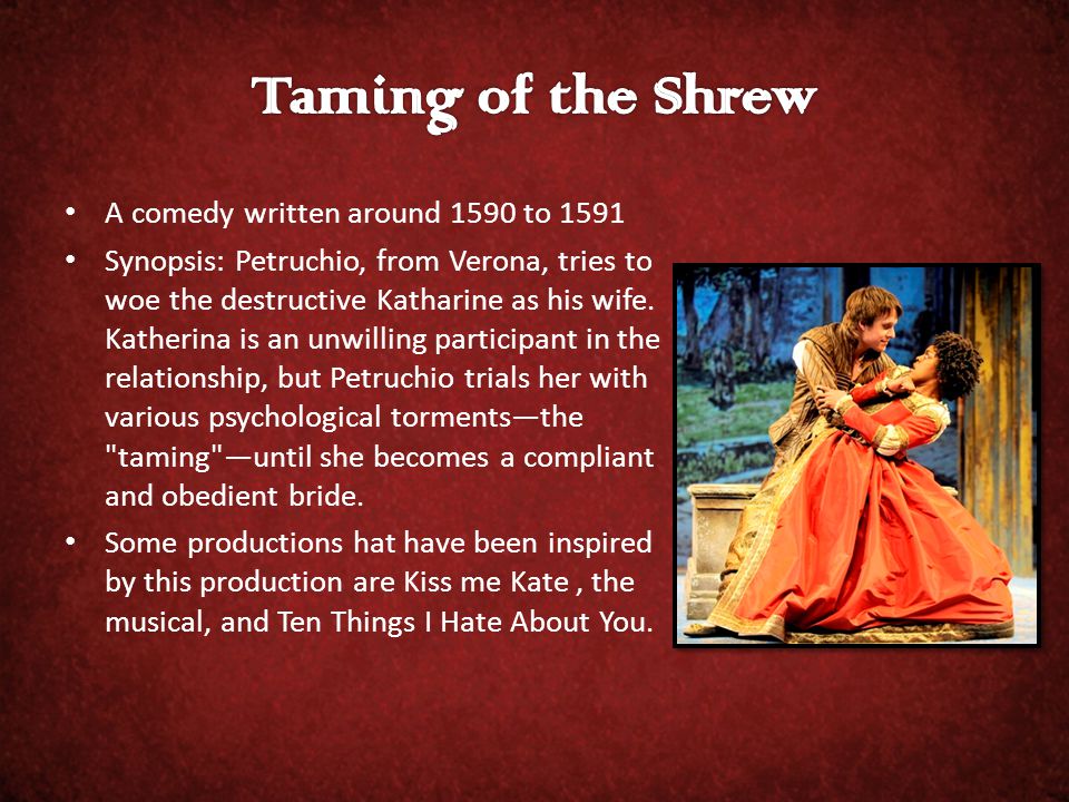 A comedy written around 1590 to 1591 Synopsis: Petruchio, from Verona, tries to woe the destructive Katharine as his wife.
