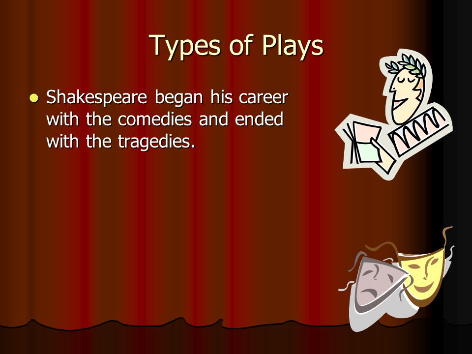 Shakespeare began his career with the comedies and ended with the tragedies.