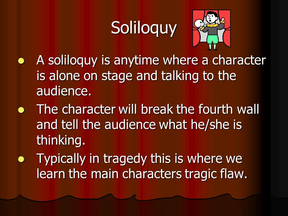 Soliloquy A soliloquy is anytime where a character is alone on stage and talking to the audience.