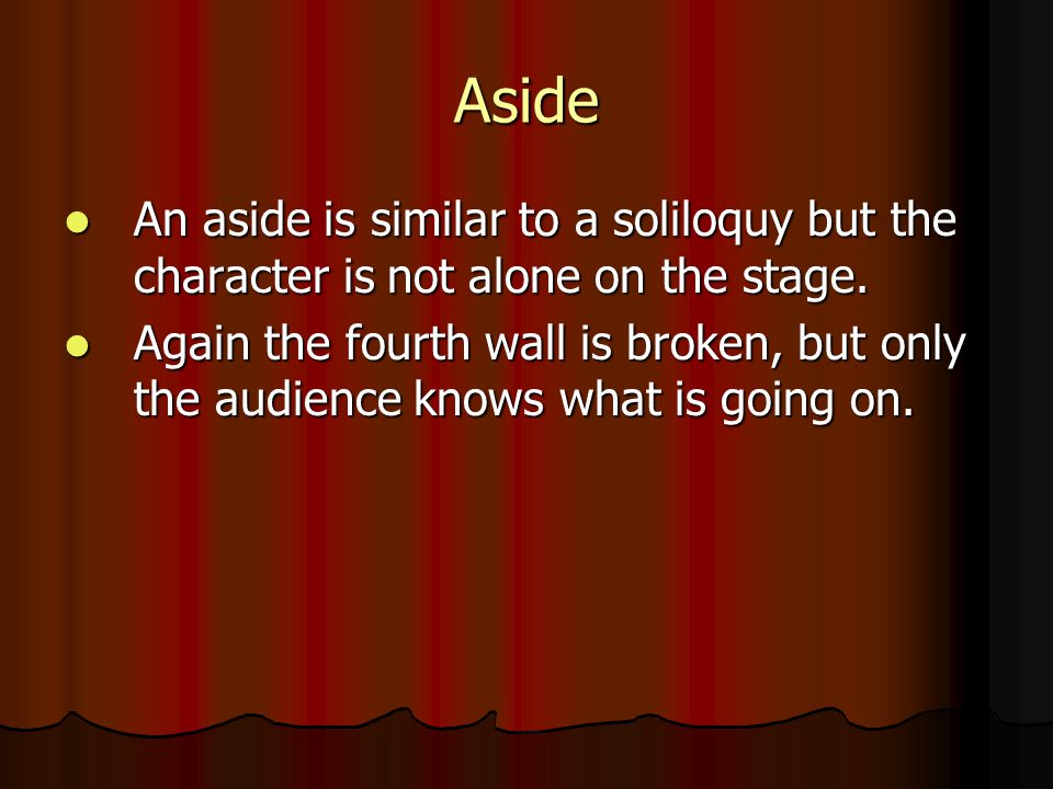 Aside An aside is similar to a soliloquy but the character is not alone on the stage.