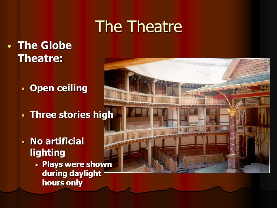 The Globe Theatre: The Globe Theatre: Open ceiling Open ceiling Three stories high Three stories high No artificial lighting No artificial lighting Plays were shown during daylight hours only Plays were shown during daylight hours only The Theatre