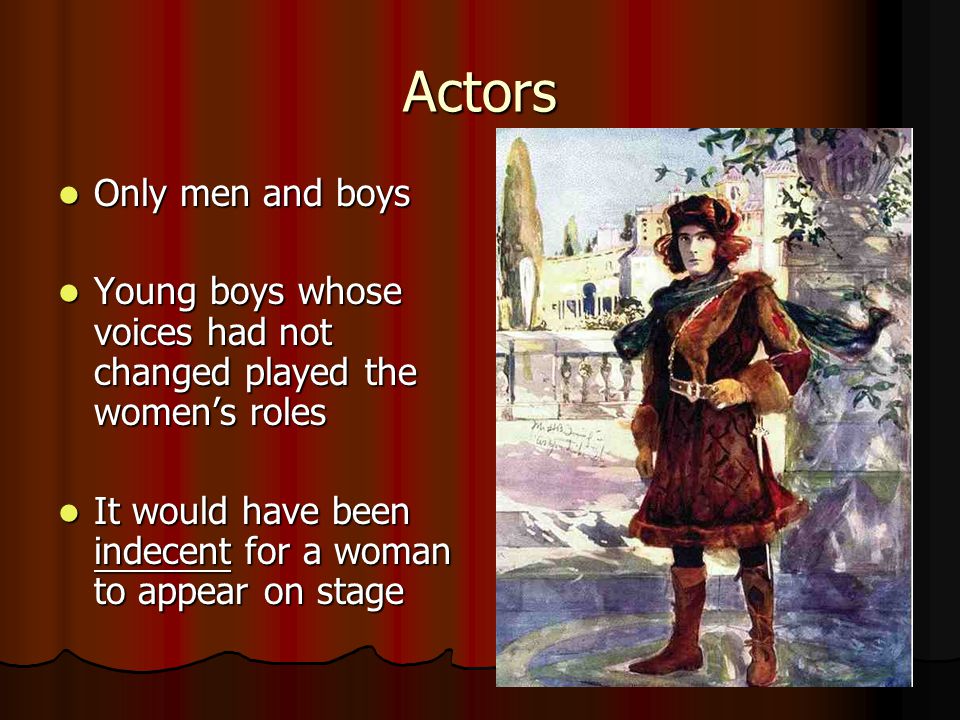 Actors Only men and boys Only men and boys Young boys whose voices had not changed played the women’s roles Young boys whose voices had not changed played the women’s roles It would have been indecent for a woman to appear on stage It would have been indecent for a woman to appear on stage