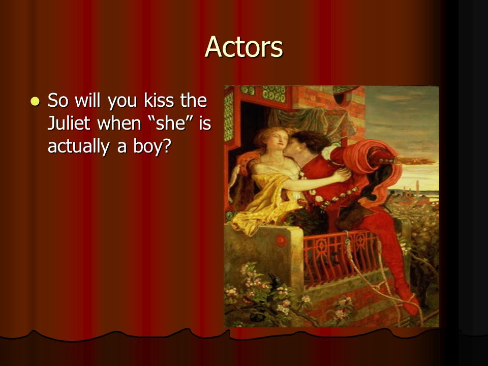 Actors So will you kiss the Juliet when she is actually a boy.