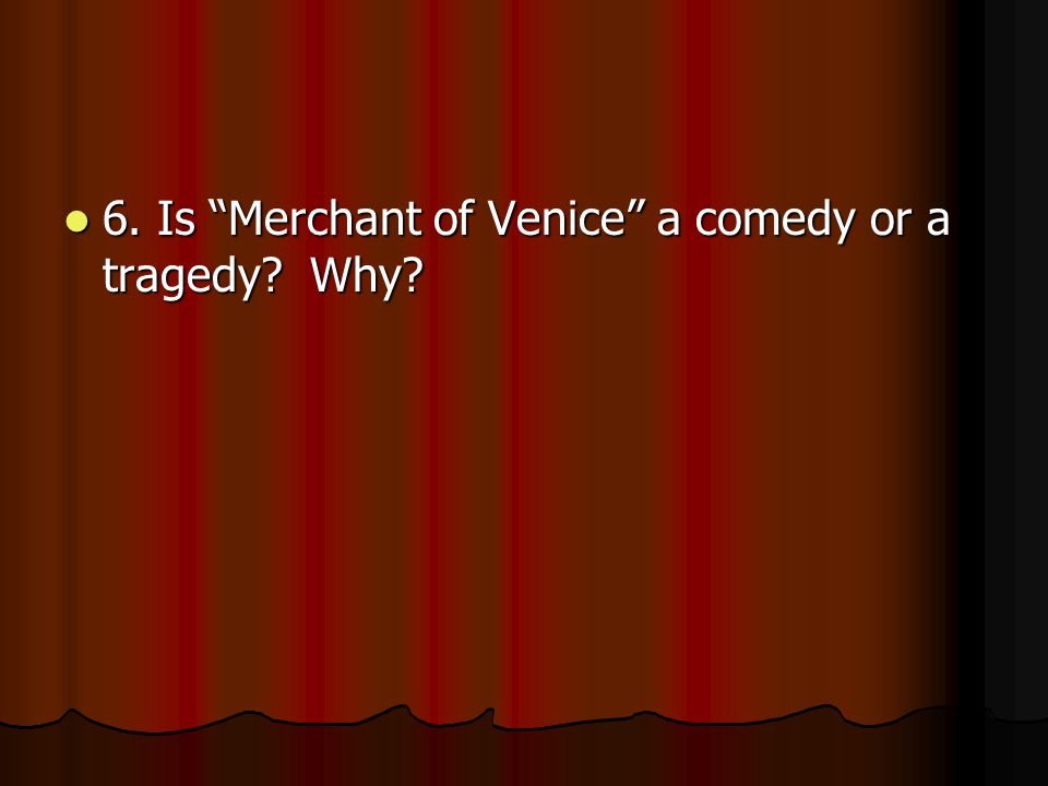 6. Is Merchant of Venice a comedy or a tragedy.