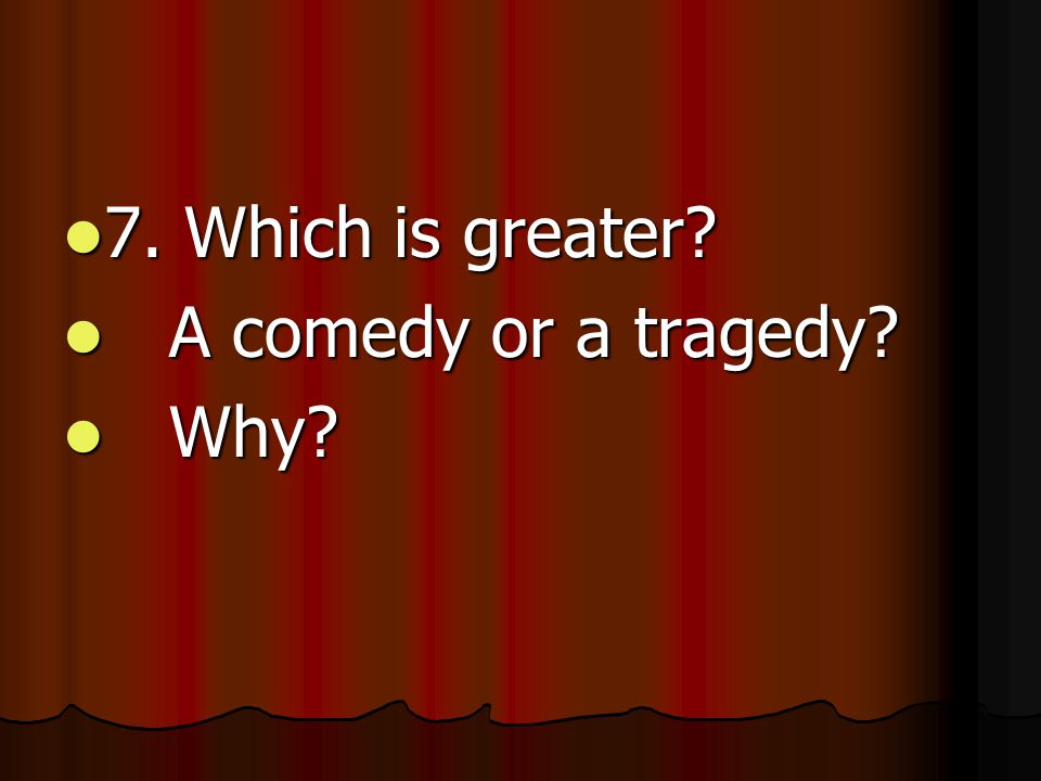 7. Which is greater 7. Which is greater A comedy or a tragedy A comedy or a tragedy Why Why
