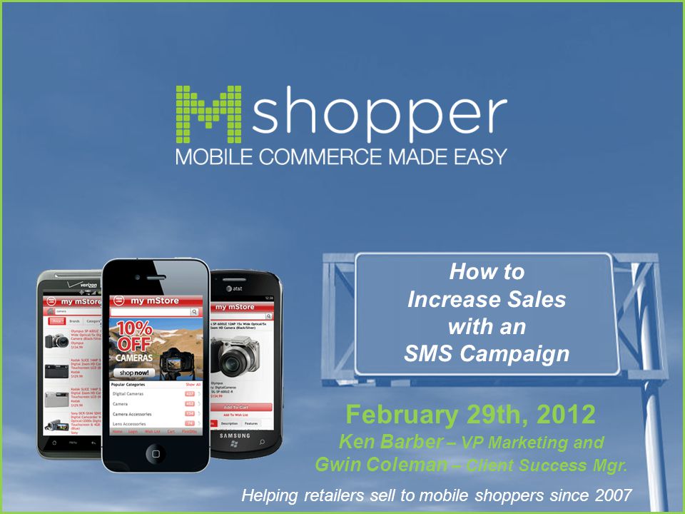 Helping retailers sell to mobile shoppers since 2007 How to Increase Sales with an SMS Campaign February 29th, 2012 Ken Barber – VP Marketing and Gwin Coleman – Client Success Mgr.