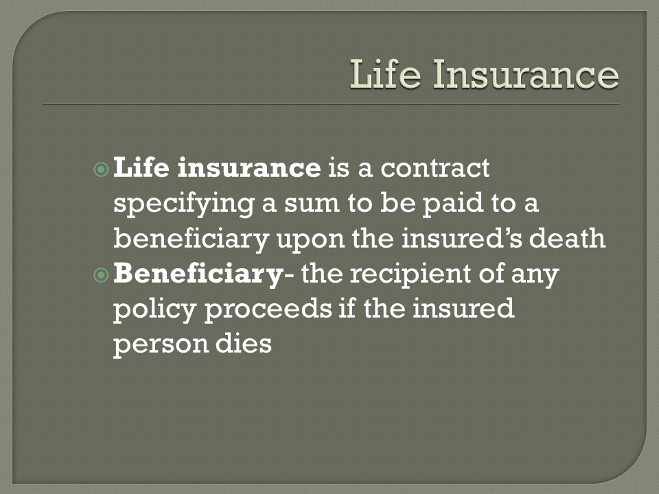  Life insurance is a contract specifying a sum to be paid to a beneficiary upon the insured’s death  Beneficiary- the recipient of any policy proceeds if the insured person dies