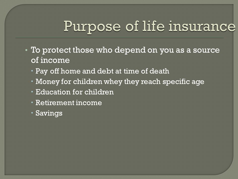 To protect those who depend on you as a source of income  Pay off home and debt at time of death  Money for children whey they reach specific age  Education for children  Retirement income  Savings