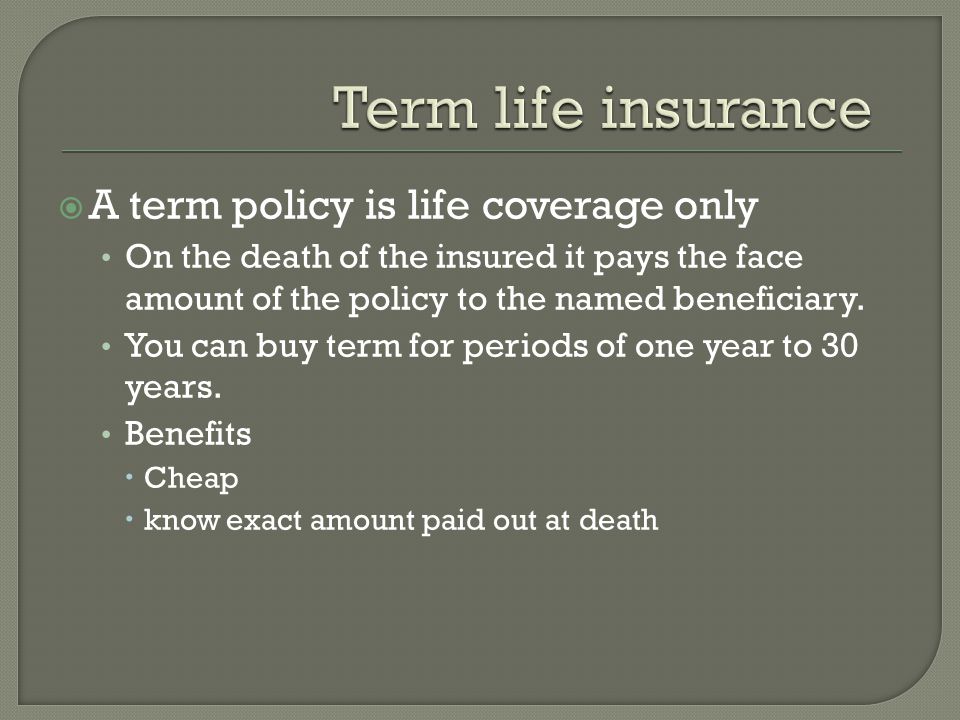  A term policy is life coverage only On the death of the insured it pays the face amount of the policy to the named beneficiary.