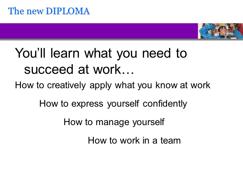 You’ll learn what you need to succeed at work… How to creatively apply what you know at work How to express yourself confidently How to manage yourself How to work in a team The new DIPLOMA
