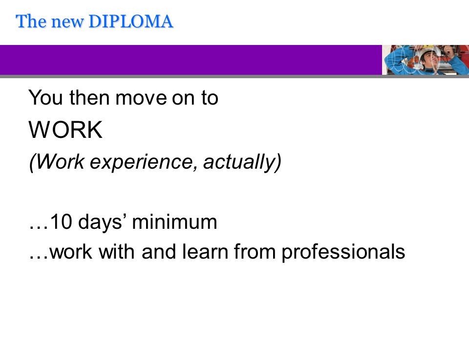 You then move on to WORK (Work experience, actually) …10 days’ minimum …work with and learn from professionals The new DIPLOMA
