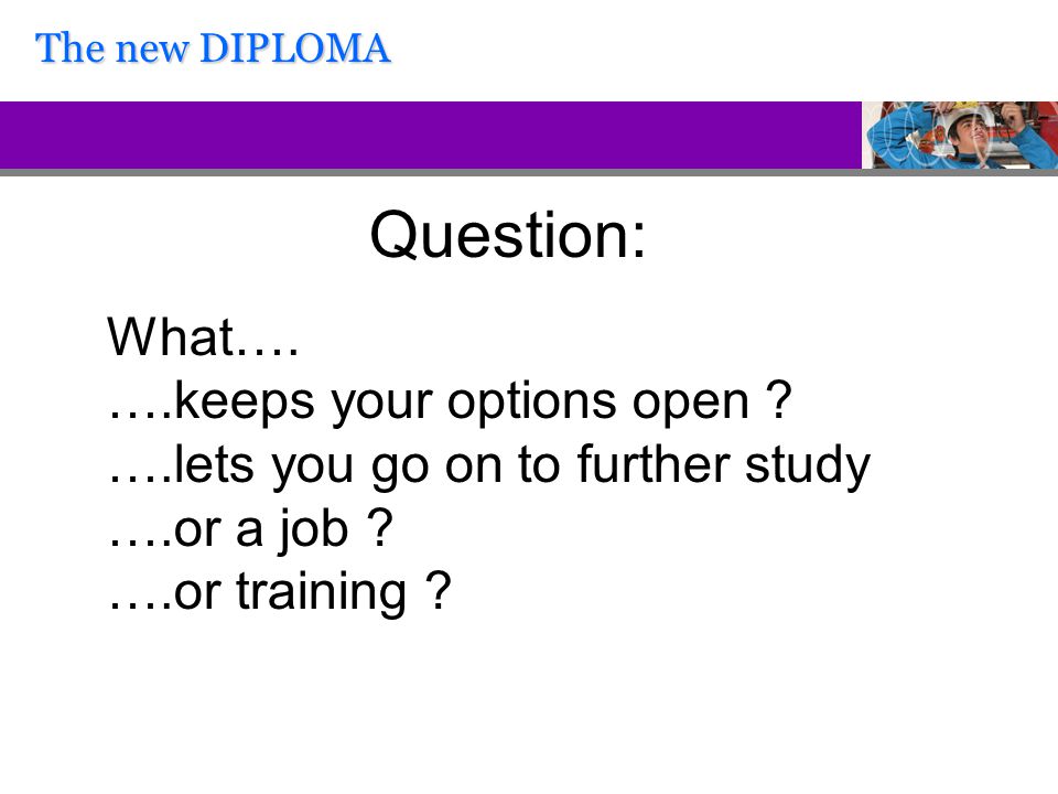 Question: What…. ….keeps your options open . ….lets you go on to further study ….or a job .