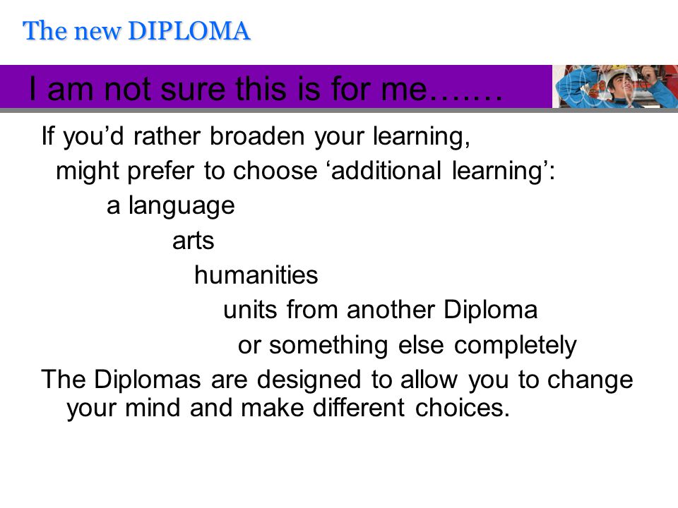 If you’d rather broaden your learning, might prefer to choose ‘additional learning’: a language arts humanities units from another Diploma or something else completely The Diplomas are designed to allow you to change your mind and make different choices.