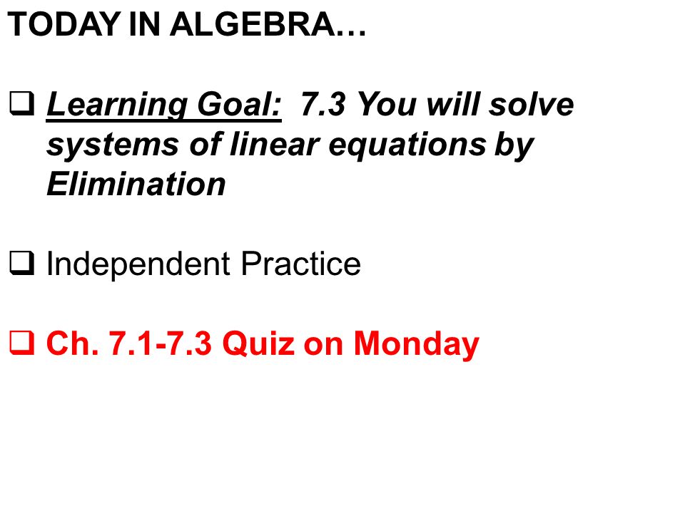 TODAY IN ALGEBRA…  Learning Goal: 7.3 You will solve systems of linear equations by Elimination  Independent Practice  Ch.