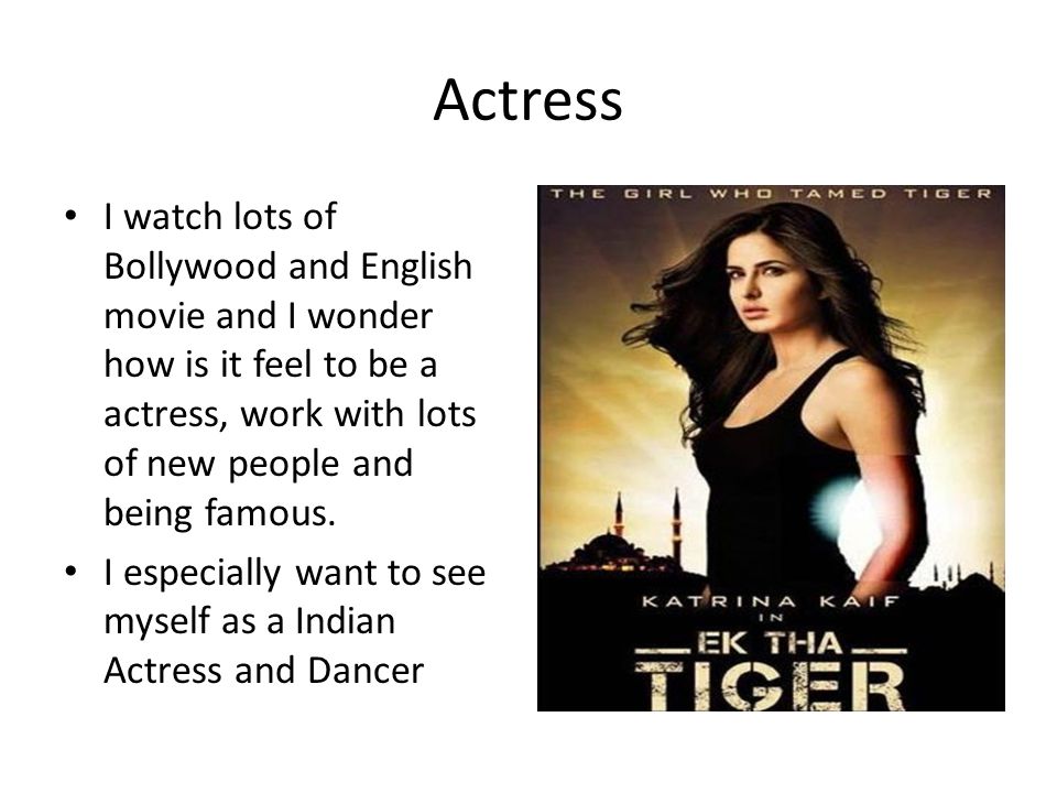 Actress I watch lots of Bollywood and English movie and I wonder how is it feel to be a actress, work with lots of new people and being famous.