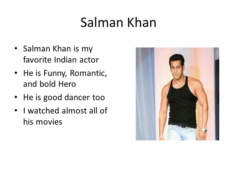 Salman Khan Salman Khan is my favorite Indian actor He is Funny, Romantic, and bold Hero He is good dancer too I watched almost all of his movies