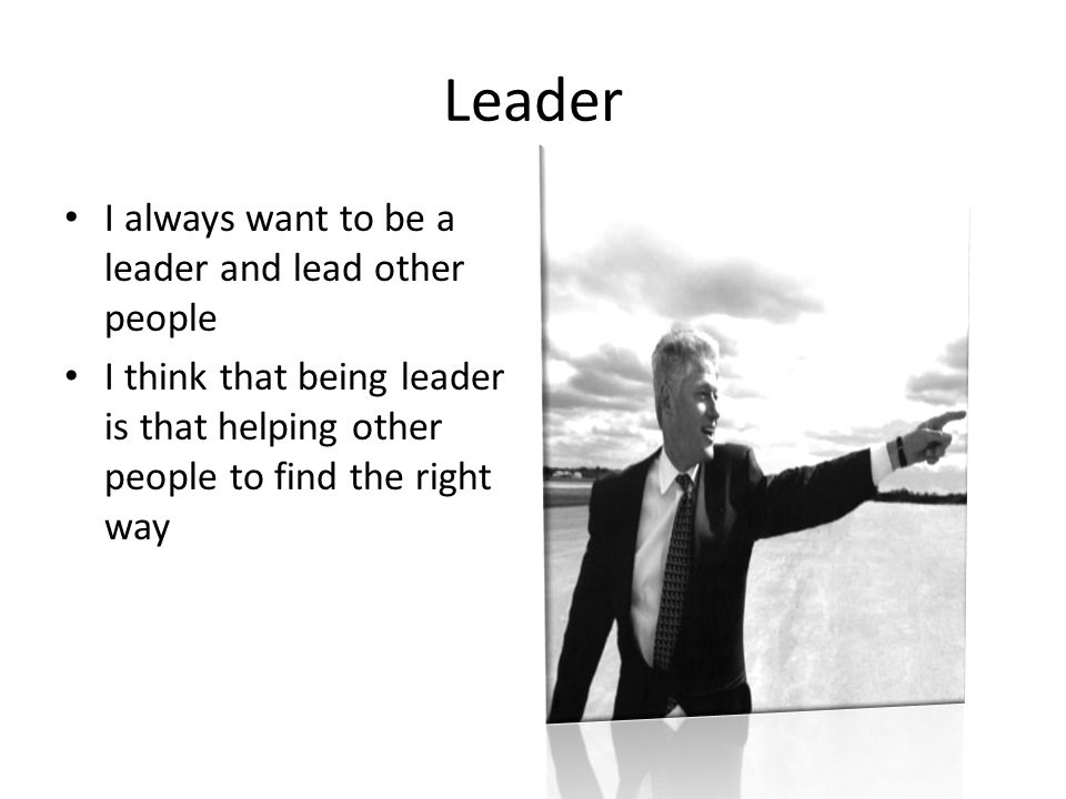 Leader I always want to be a leader and lead other people I think that being leader is that helping other people to find the right way