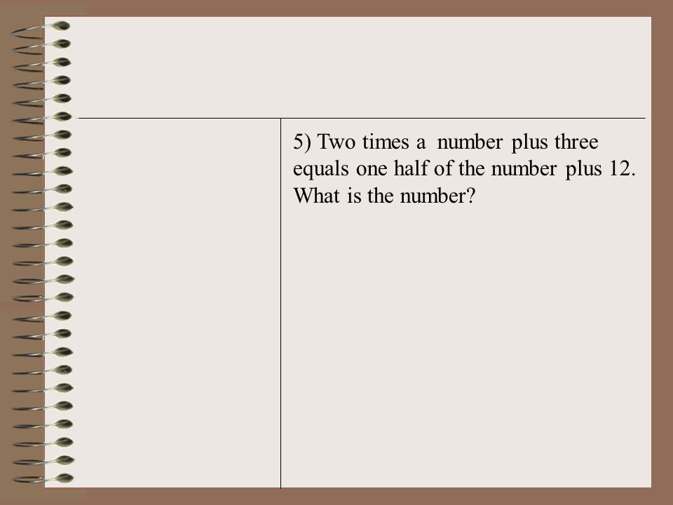 5) Two times a number plus three equals one half of the number plus 12. What is the number