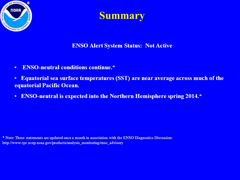 Summary * Note: These statements are updated once a month in association with the ENSO Diagnostics Discussion:   ENSO Alert System Status: Not Active ENSO-neutral conditions continue.* Equatorial sea surface temperatures (SST) are near average across much of the equatorial Pacific Ocean.