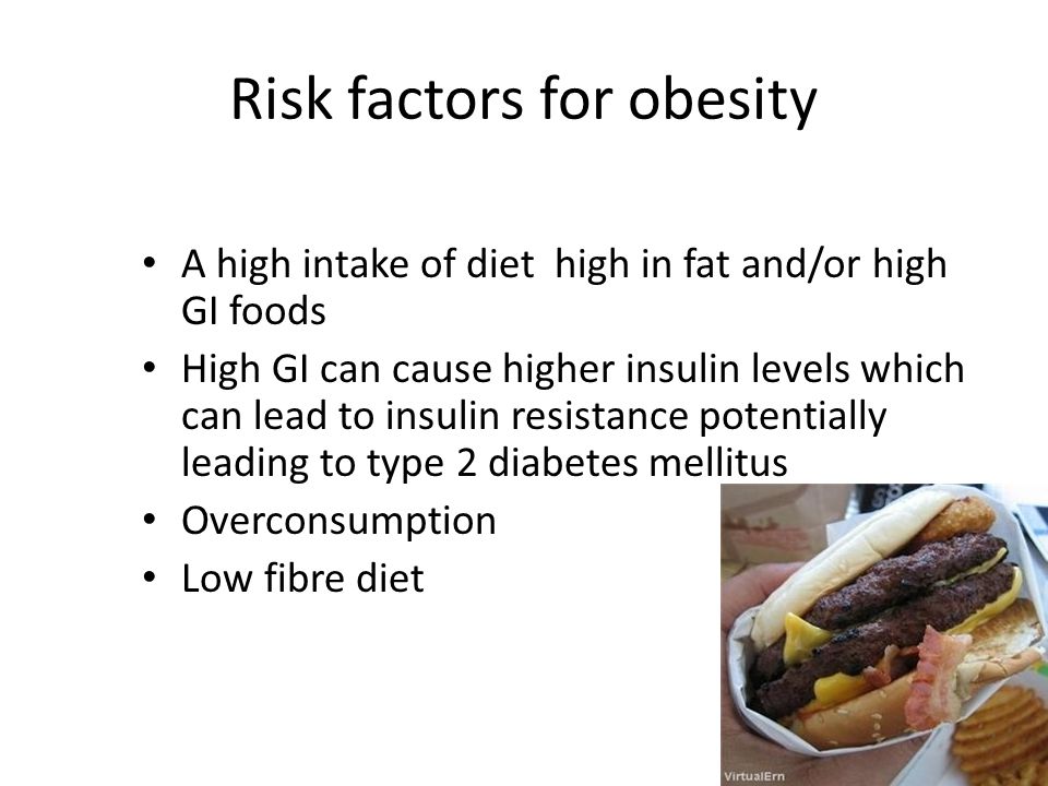 Risk factors for obesity A high intake of diet high in fat and/or high GI foods High GI can cause higher insulin levels which can lead to insulin resistance potentially leading to type 2 diabetes mellitus Overconsumption Low fibre diet