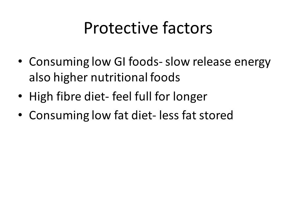 Protective factors Consuming low GI foods- slow release energy also higher nutritional foods High fibre diet- feel full for longer Consuming low fat diet- less fat stored