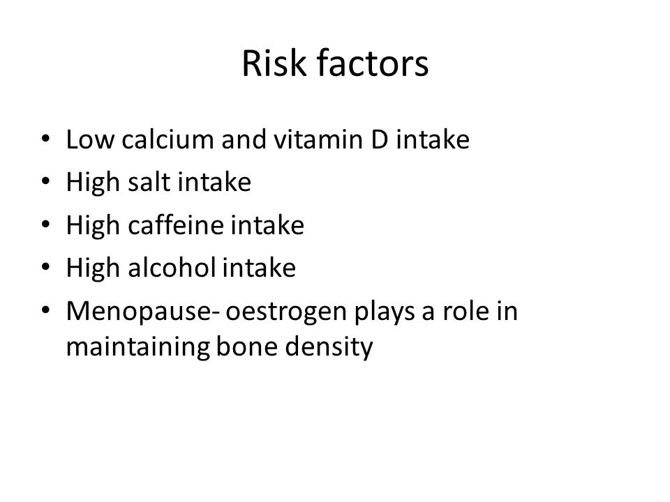 Risk factors Low calcium and vitamin D intake High salt intake High caffeine intake High alcohol intake Menopause- oestrogen plays a role in maintaining bone density
