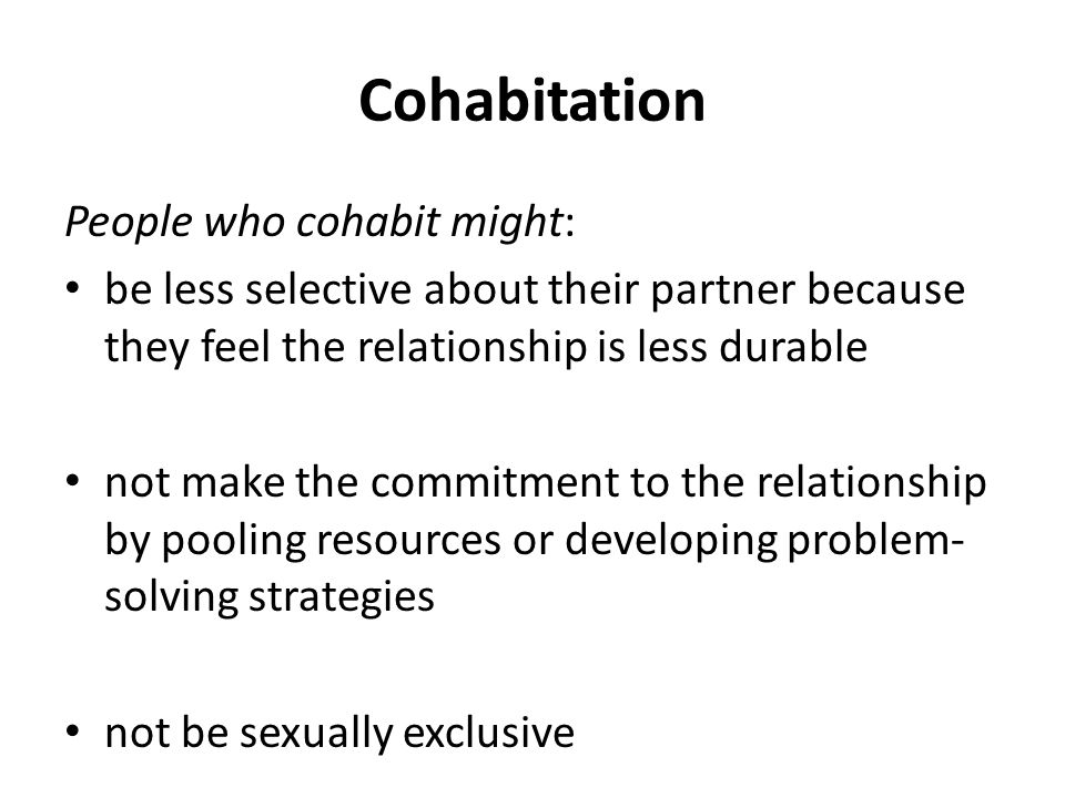 Cohabitation People who cohabit might: be less selective about their partner because they feel the relationship is less durable not make the commitment to the relationship by pooling resources or developing problem- solving strategies not be sexually exclusive