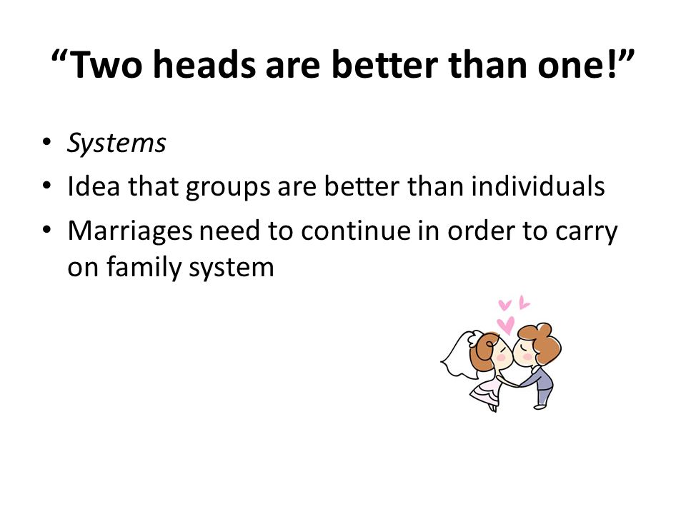 Two heads are better than one! Systems Idea that groups are better than individuals Marriages need to continue in order to carry on family system