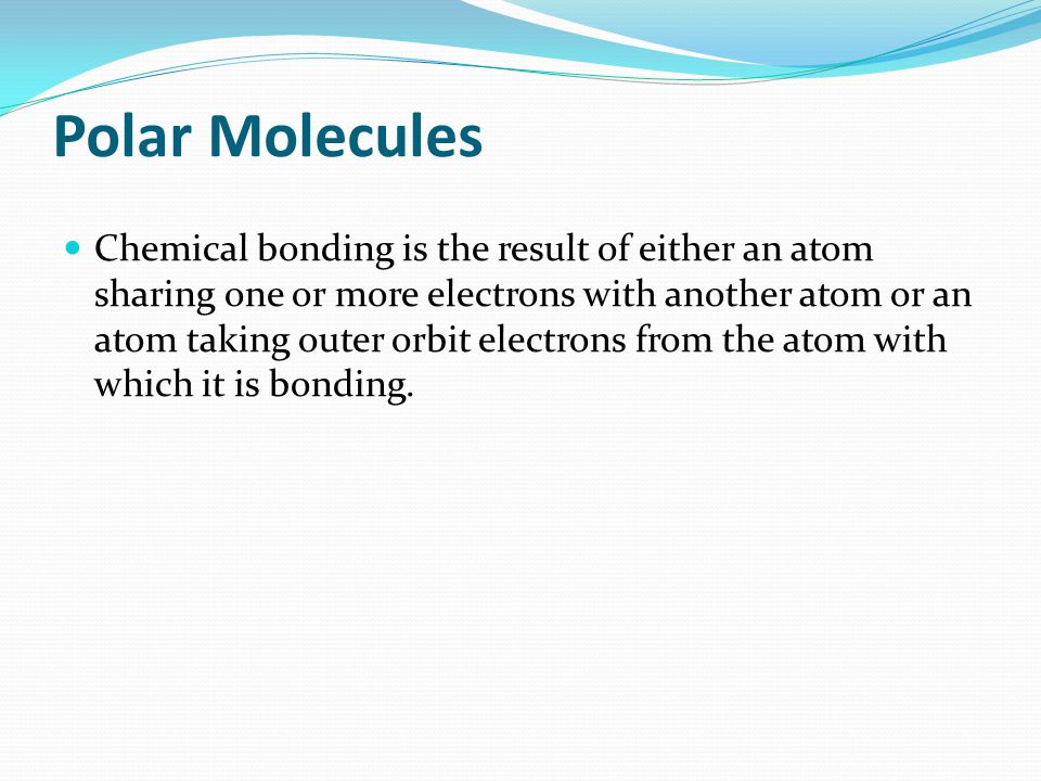 Polar Molecules Chemical bonding is the result of either an atom sharing one or more electrons with another atom or an atom taking outer orbit electrons from the atom with which it is bonding.