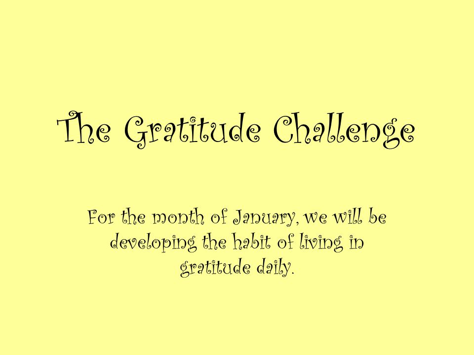 The Gratitude Challenge For the month of January, we will be developing the habit of living in gratitude daily.