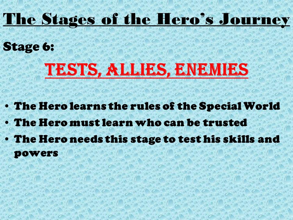 Stage 6: Tests, Allies, Enemies The Hero learns the rules of the Special World The Hero must learn who can be trusted The Hero needs this stage to test his skills and powers