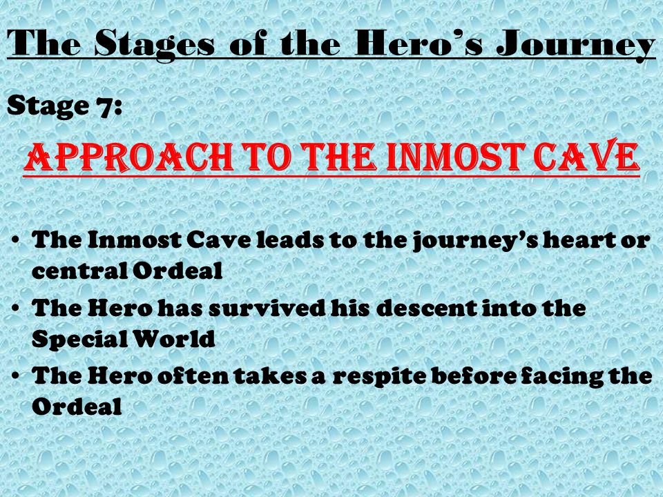 Stage 7: Approach to the inmost cave The Inmost Cave leads to the journey’s heart or central Ordeal The Hero has survived his descent into the Special World The Hero often takes a respite before facing the Ordeal